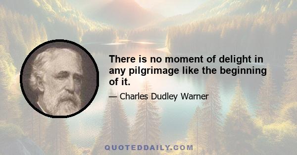 There is no moment of delight in any pilgrimage like the beginning of it.