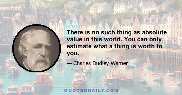 There is no such thing as absolute value in this world. You can only estimate what a thing is worth to you.