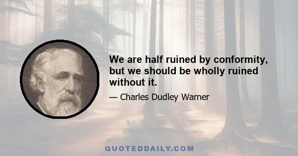 We are half ruined by conformity, but we should be wholly ruined without it.