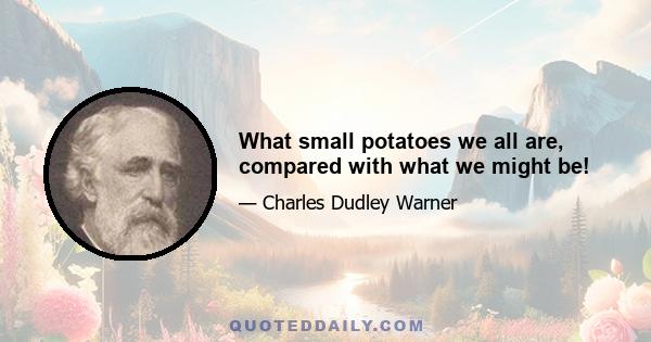 What small potatoes we all are, compared with what we might be!