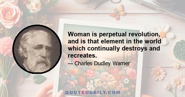 Woman is perpetual revolution, and is that element in the world which continually destroys and recreates.