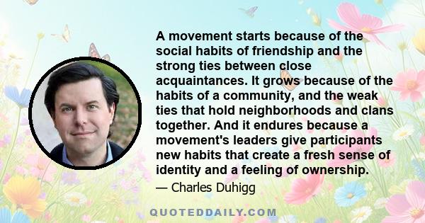 A movement starts because of the social habits of friendship and the strong ties between close acquaintances. It grows because of the habits of a community, and the weak ties that hold neighborhoods and clans together.