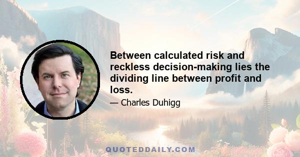 Between calculated risk and reckless decision-making lies the dividing line between profit and loss.