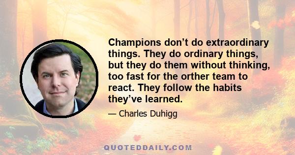 Champions don’t do extraordinary things. They do ordinary things, but they do them without thinking, too fast for the orther team to react. They follow the habits they’ve learned.