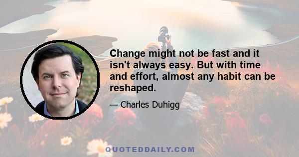 Change might not be fast and it isn't always easy. But with time and effort, almost any habit can be reshaped.