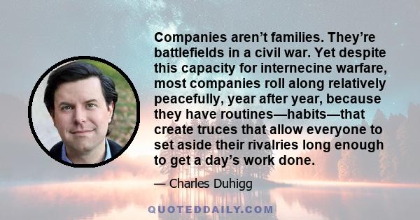 Companies aren’t families. They’re battlefields in a civil war. Yet despite this capacity for internecine warfare, most companies roll along relatively peacefully, year after year, because they have routines—habits—that 