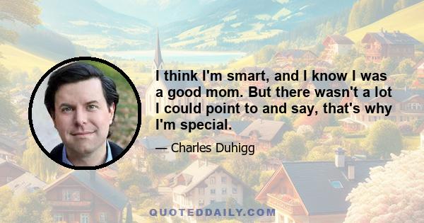 I think I'm smart, and I know I was a good mom. But there wasn't a lot I could point to and say, that's why I'm special.