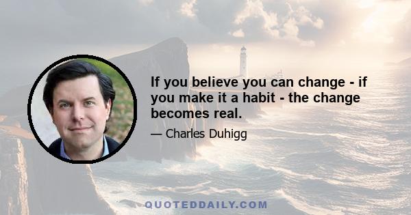 If you believe you can change - if you make it a habit - the change becomes real.