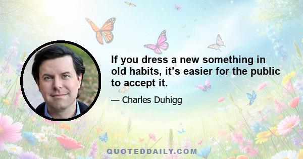 If you dress a new something in old habits, it’s easier for the public to accept it.