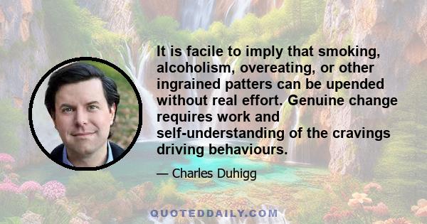 It is facile to imply that smoking, alcoholism, overeating, or other ingrained patters can be upended without real effort. Genuine change requires work and self-understanding of the cravings driving behaviours.