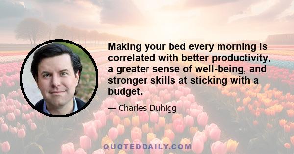 Making your bed every morning is correlated with better productivity, a greater sense of well-being, and stronger skills at sticking with a budget.