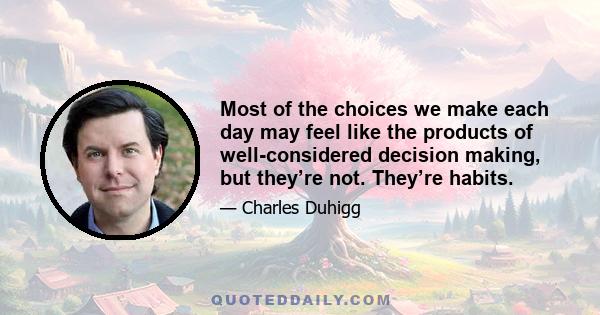 Most of the choices we make each day may feel like the products of well-considered decision making, but they’re not. They’re habits.