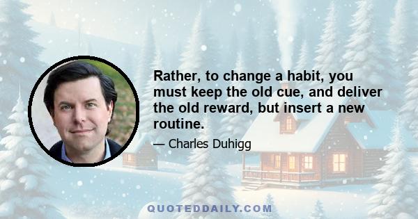 Rather, to change a habit, you must keep the old cue, and deliver the old reward, but insert a new routine.