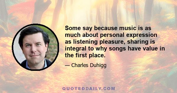 Some say because music is as much about personal expression as listening pleasure, sharing is integral to why songs have value in the first place.