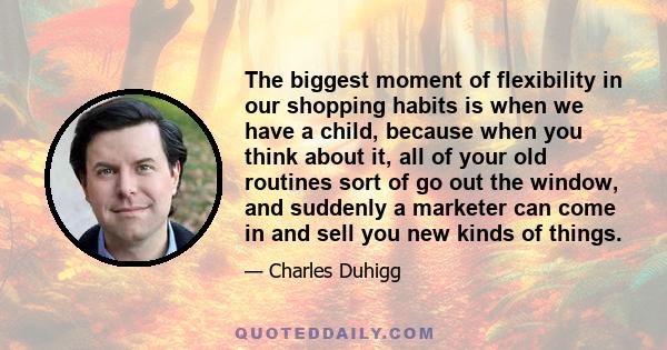 The biggest moment of flexibility in our shopping habits is when we have a child, because when you think about it, all of your old routines sort of go out the window, and suddenly a marketer can come in and sell you new 