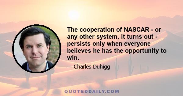 The cooperation of NASCAR - or any other system, it turns out - persists only when everyone believes he has the opportunity to win.