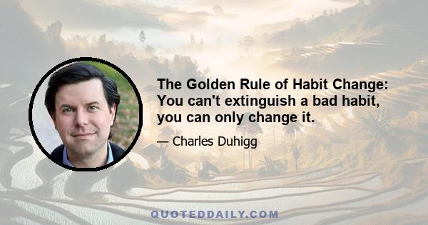 The Golden Rule of Habit Change: You can't extinguish a bad habit, you can only change it.