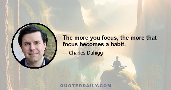 The more you focus, the more that focus becomes a habit.