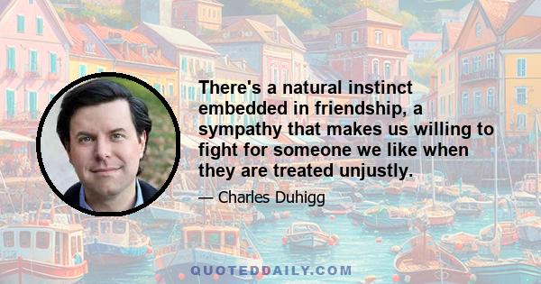 There's a natural instinct embedded in friendship, a sympathy that makes us willing to fight for someone we like when they are treated unjustly.