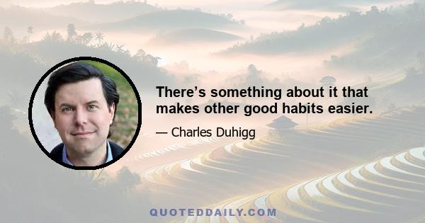 There’s something about it that makes other good habits easier.