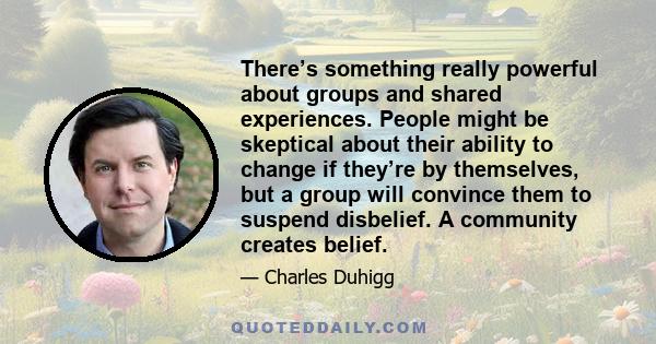 There’s something really powerful about groups and shared experiences. People might be skeptical about their ability to change if they’re by themselves, but a group will convince them to suspend disbelief. A community