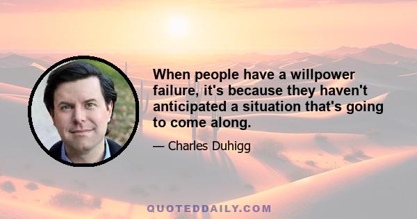 When people have a willpower failure, it's because they haven't anticipated a situation that's going to come along.