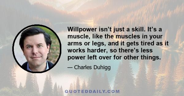 Willpower isn’t just a skill. It’s a muscle, like the muscles in your arms or legs, and it gets tired as it works harder, so there’s less power left over for other things.