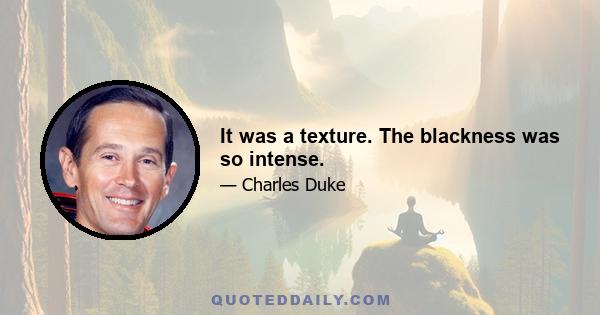 It was a texture. The blackness was so intense.