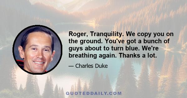 Roger, Tranquility. We copy you on the ground. You've got a bunch of guys about to turn blue. We're breathing again. Thanks a lot.