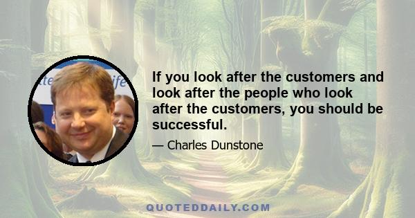 If you look after the customers and look after the people who look after the customers, you should be successful.