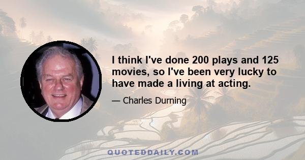 I think I've done 200 plays and 125 movies, so I've been very lucky to have made a living at acting.