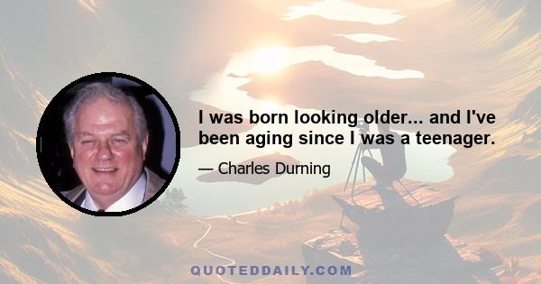 I was born looking older... and I've been aging since I was a teenager.