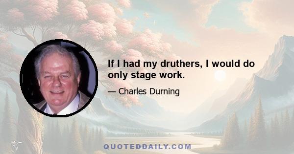 If I had my druthers, I would do only stage work.