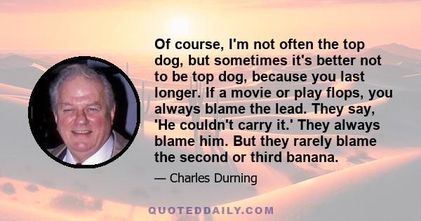 Of course, I'm not often the top dog, but sometimes it's better not to be top dog, because you last longer. If a movie or play flops, you always blame the lead. They say, 'He couldn't carry it.' They always blame him.