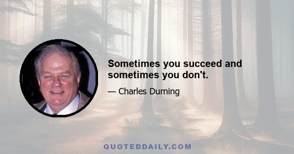 Sometimes you succeed and sometimes you don't.