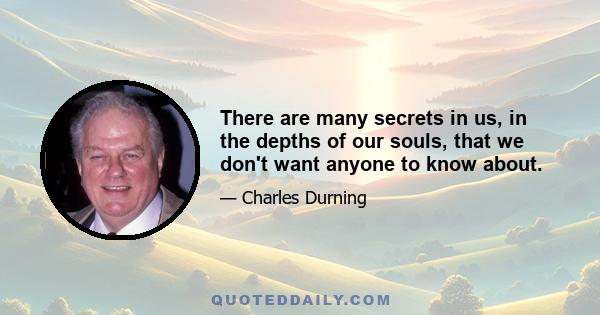 There are many secrets in us, in the depths of our souls, that we don't want anyone to know about.