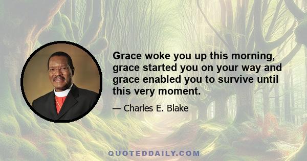 Grace woke you up this morning, grace started you on your way and grace enabled you to survive until this very moment.