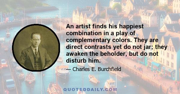 An artist finds his happiest combination in a play of complementary colors. They are direct contrasts yet do not jar; they awaken the beholder, but do not disturb him.