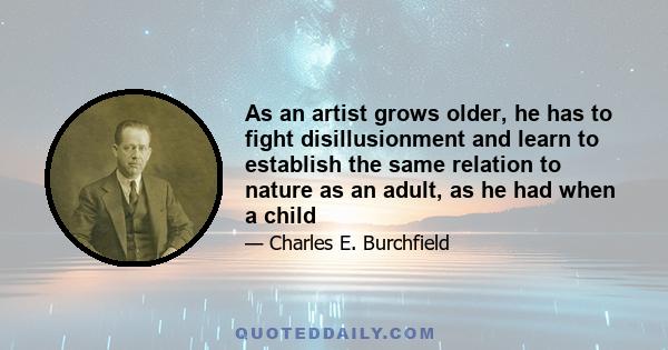 As an artist grows older, he has to fight disillusionment and learn to establish the same relation to nature as an adult, as he had when a child