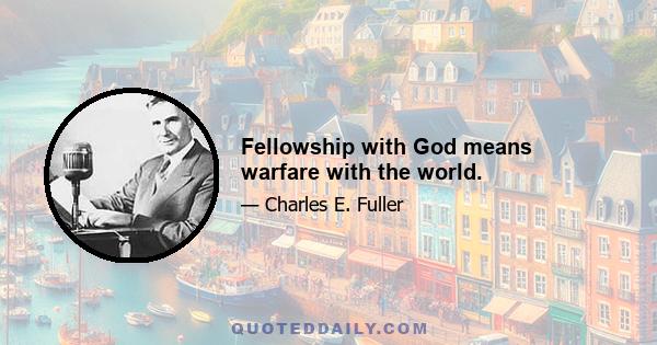 Fellowship with God means warfare with the world.