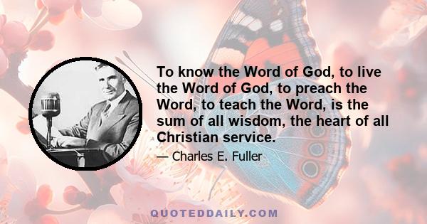 To know the Word of God, to live the Word of God, to preach the Word, to teach the Word, is the sum of all wisdom, the heart of all Christian service.