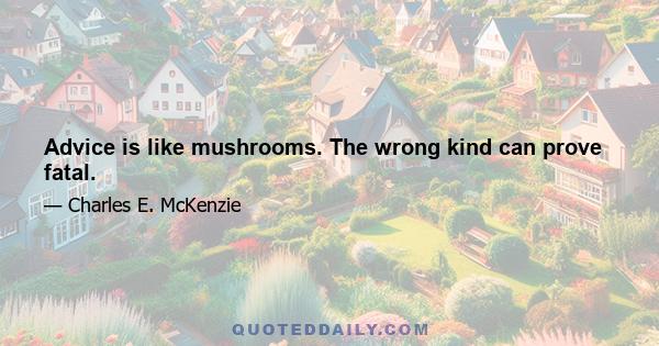 Advice is like mushrooms. The wrong kind can prove fatal.