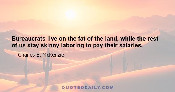 Bureaucrats live on the fat of the land, while the rest of us stay skinny laboring to pay their salaries.