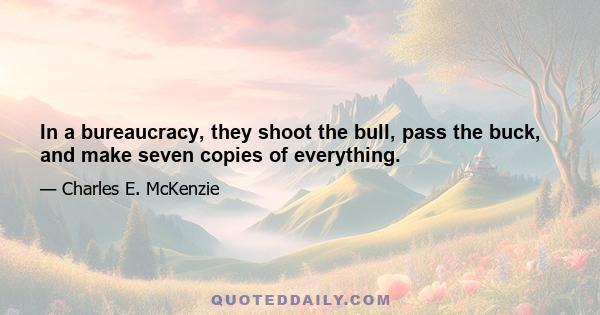 In a bureaucracy, they shoot the bull, pass the buck, and make seven copies of everything.