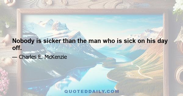 Nobody is sicker than the man who is sick on his day off.