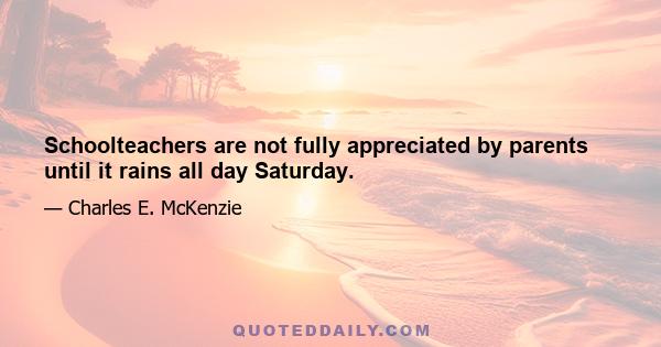 Schoolteachers are not fully appreciated by parents until it rains all day Saturday.