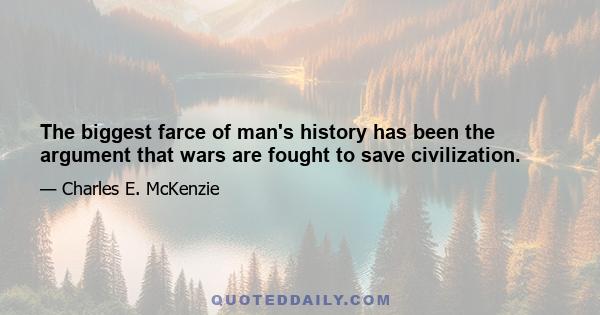 The biggest farce of man's history has been the argument that wars are fought to save civilization.