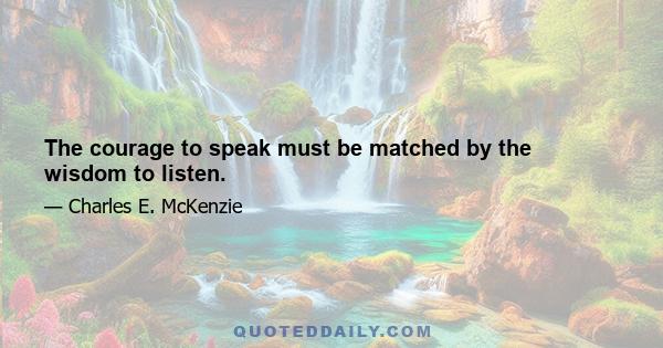 The courage to speak must be matched by the wisdom to listen.