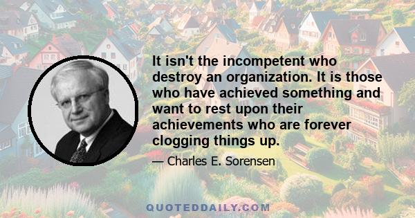 It isn't the incompetent who destroy an organization. It is those who have achieved something and want to rest upon their achievements who are forever clogging things up.