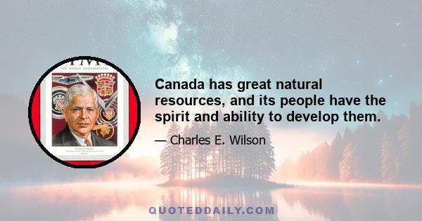 Canada has great natural resources, and its people have the spirit and ability to develop them.